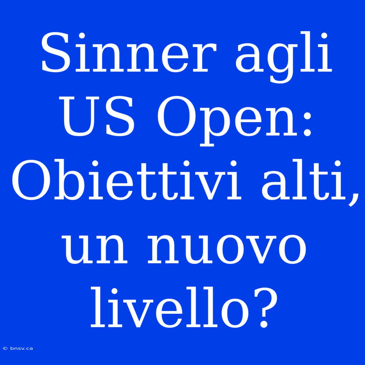 Sinner Agli US Open: Obiettivi Alti, Un Nuovo Livello?