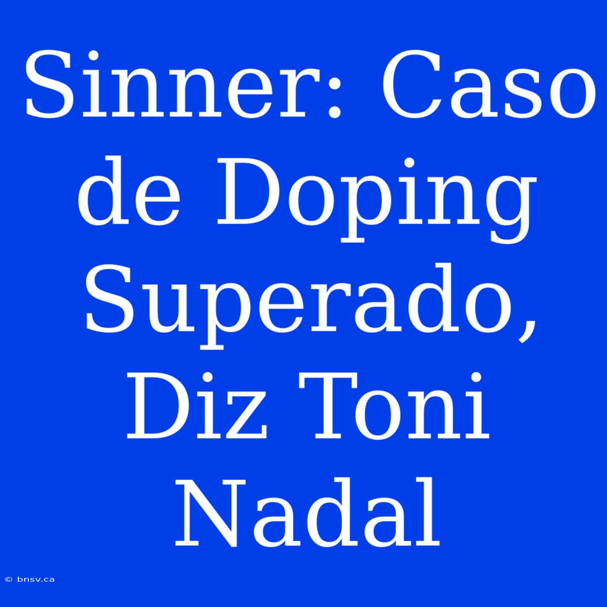 Sinner: Caso De Doping Superado, Diz Toni Nadal