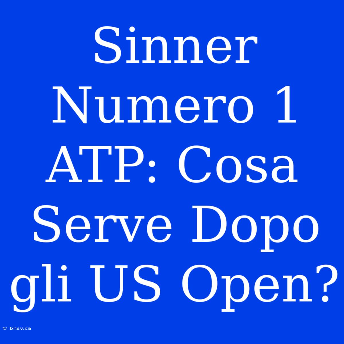 Sinner Numero 1 ATP: Cosa Serve Dopo Gli US Open?