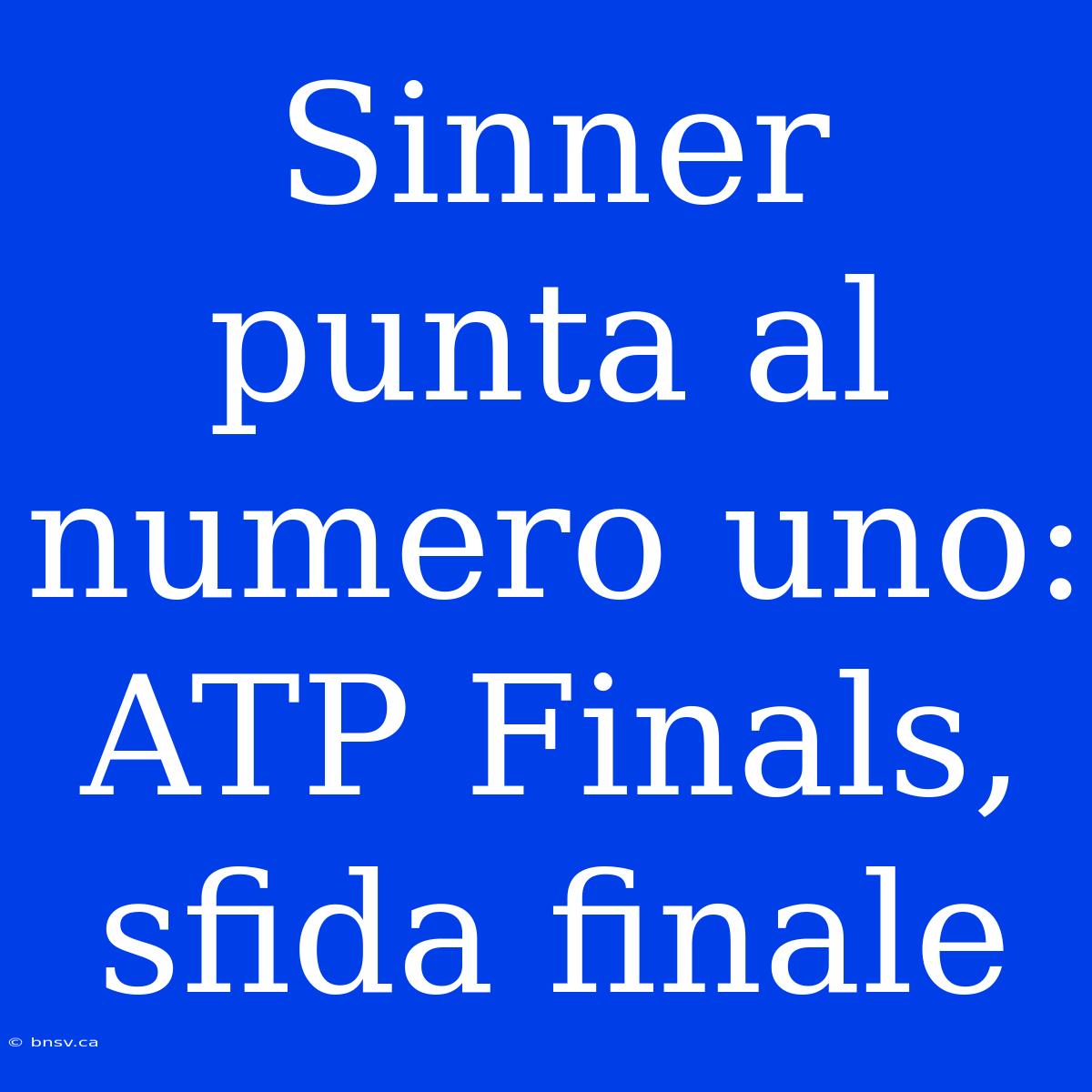 Sinner Punta Al Numero Uno: ATP Finals, Sfida Finale