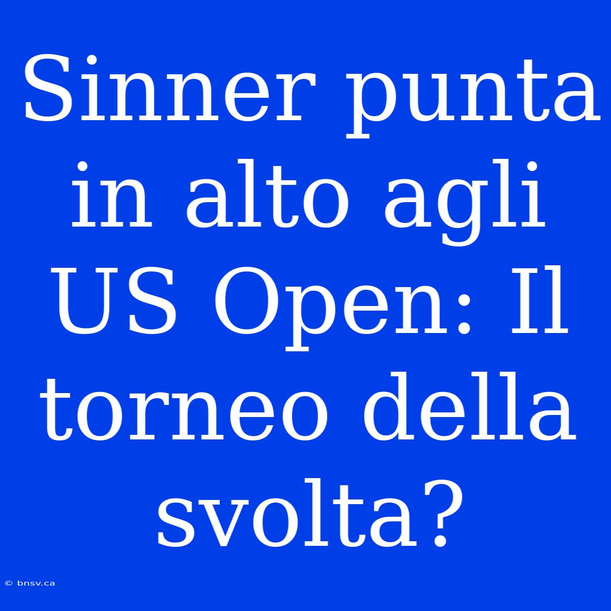 Sinner Punta In Alto Agli US Open: Il Torneo Della Svolta?