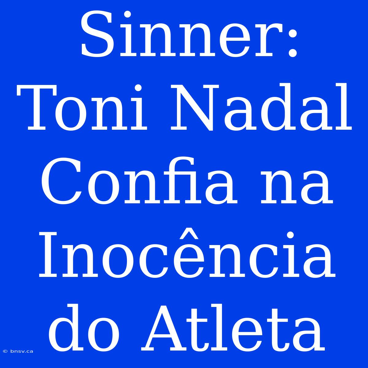 Sinner: Toni Nadal Confia Na Inocência Do Atleta