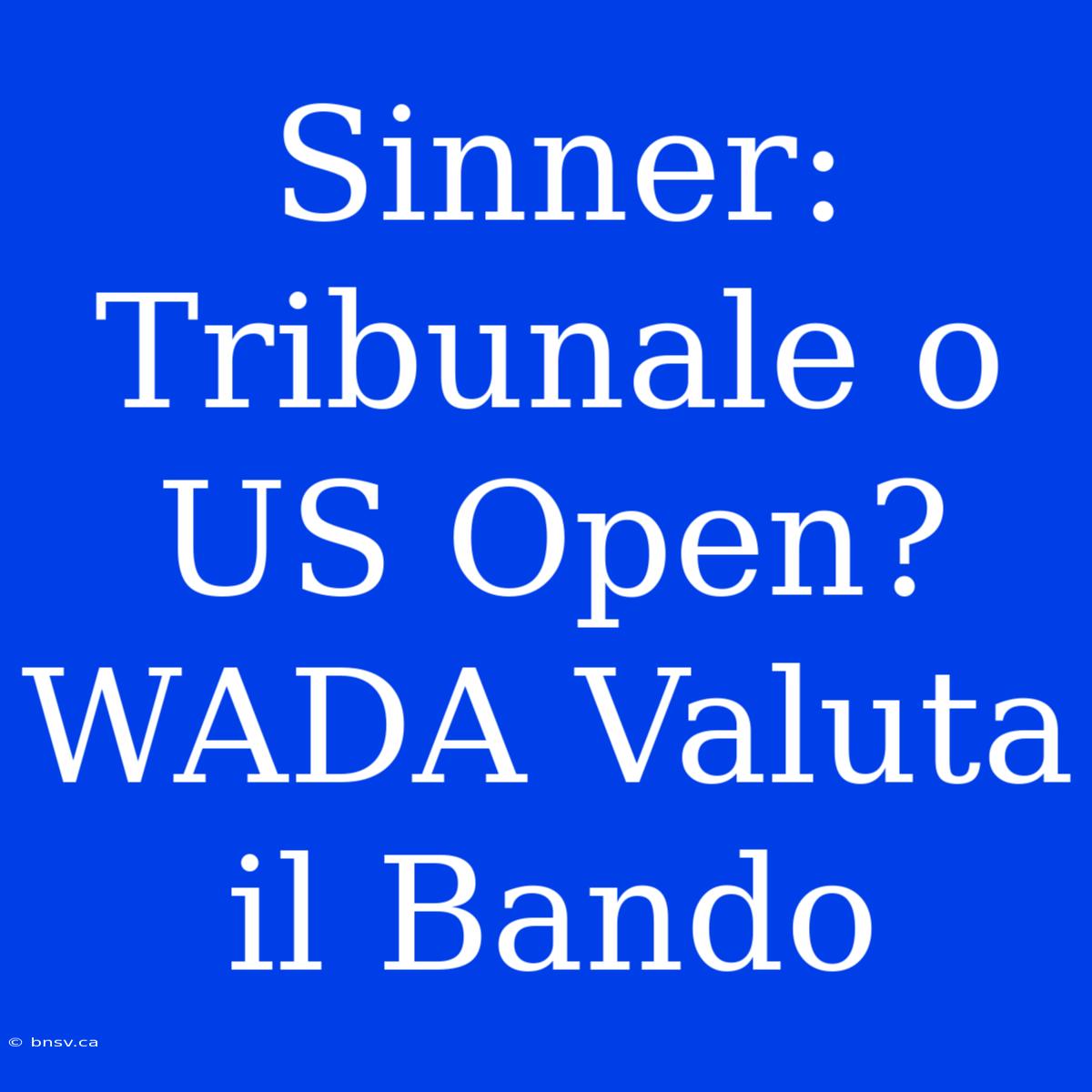 Sinner: Tribunale O US Open? WADA Valuta Il Bando