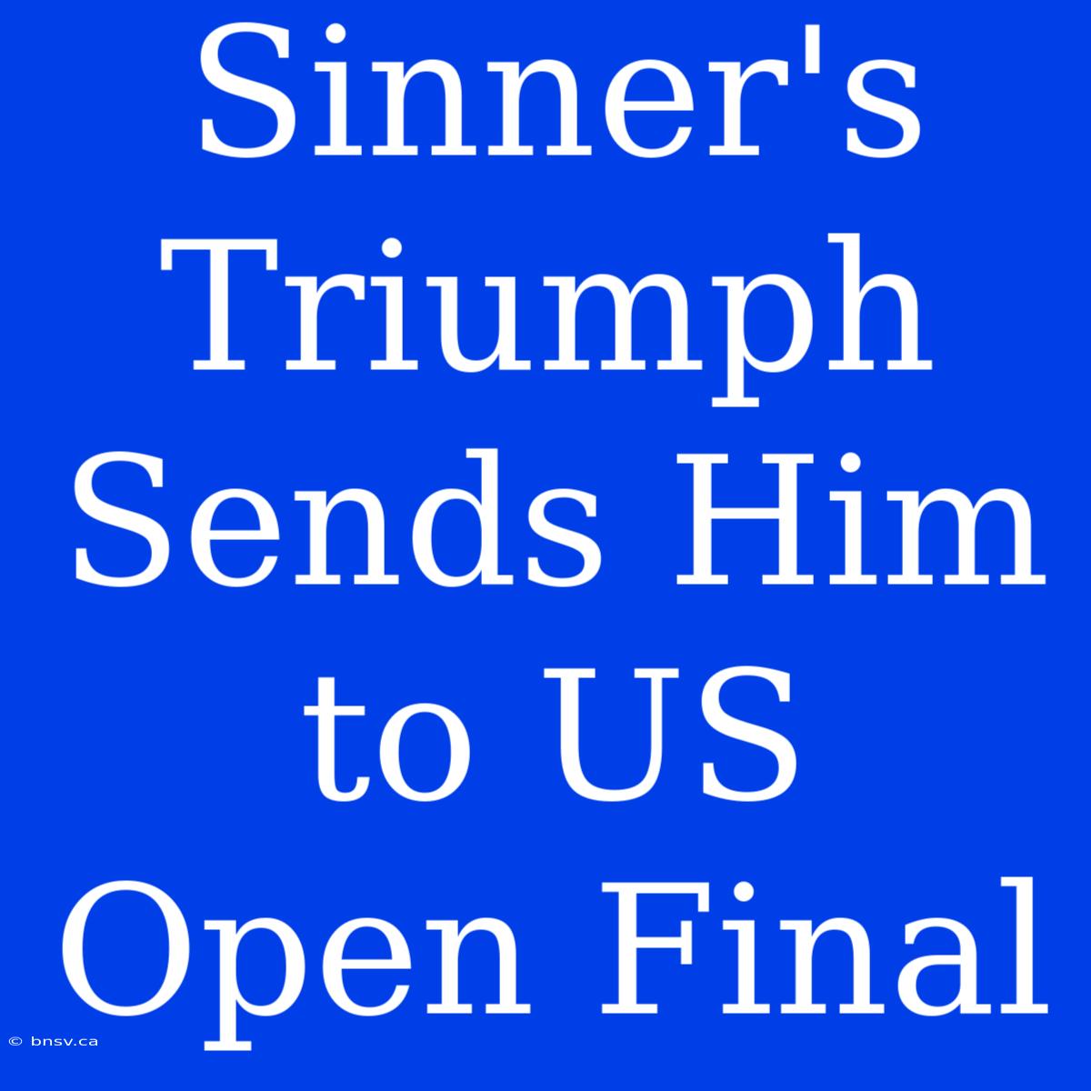 Sinner's Triumph Sends Him To US Open Final