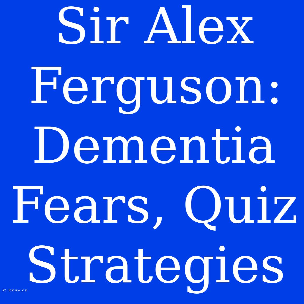 Sir Alex Ferguson: Dementia Fears, Quiz Strategies