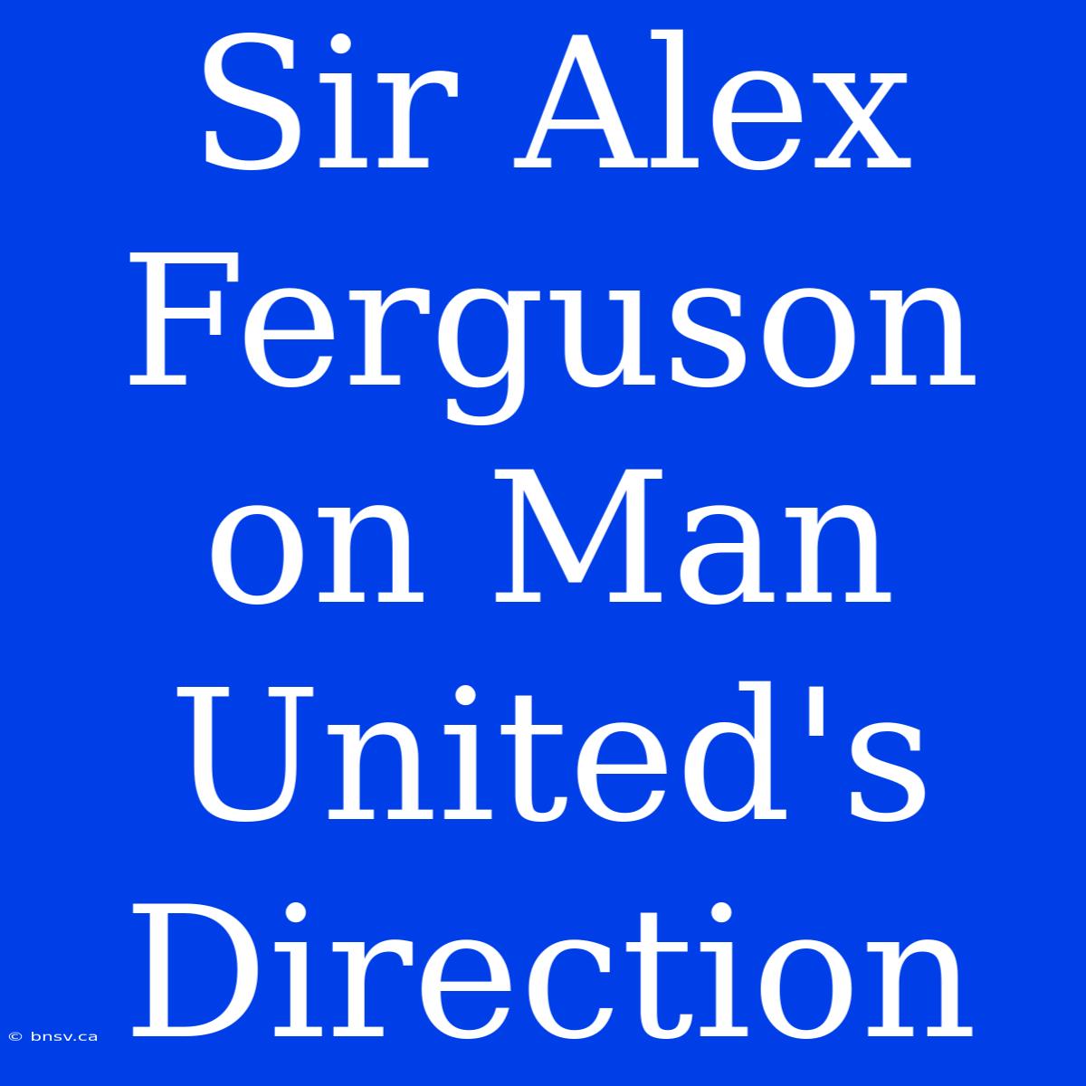 Sir Alex Ferguson On Man United's Direction