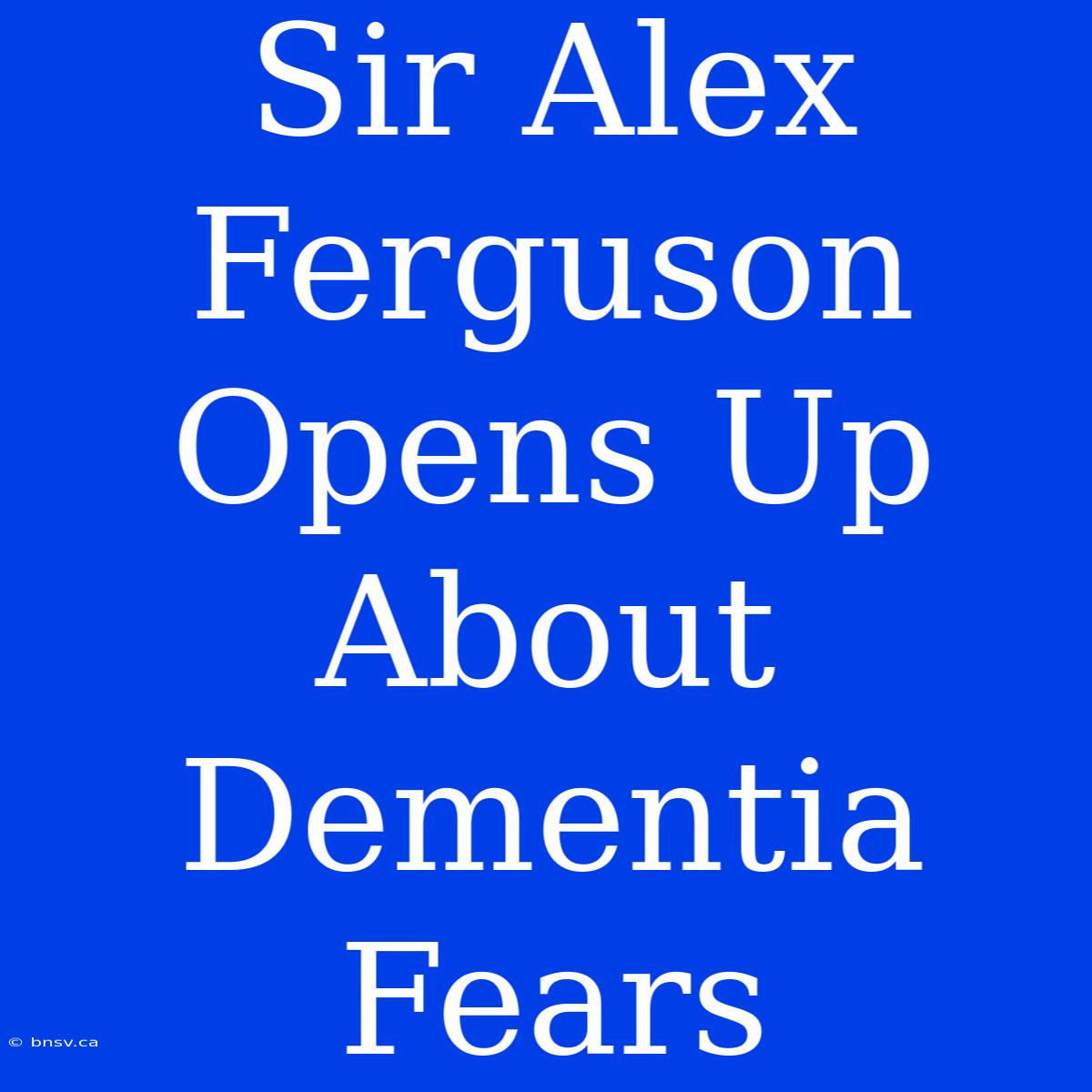 Sir Alex Ferguson Opens Up About Dementia Fears