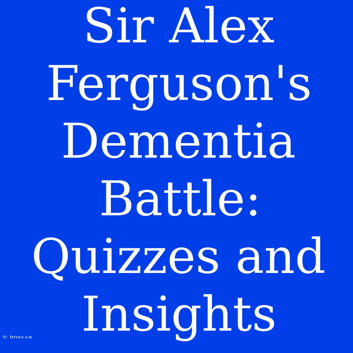 Sir Alex Ferguson's Dementia Battle: Quizzes And Insights