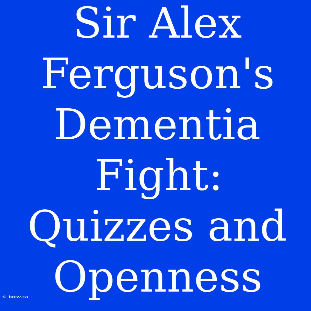 Sir Alex Ferguson's Dementia Fight: Quizzes And Openness