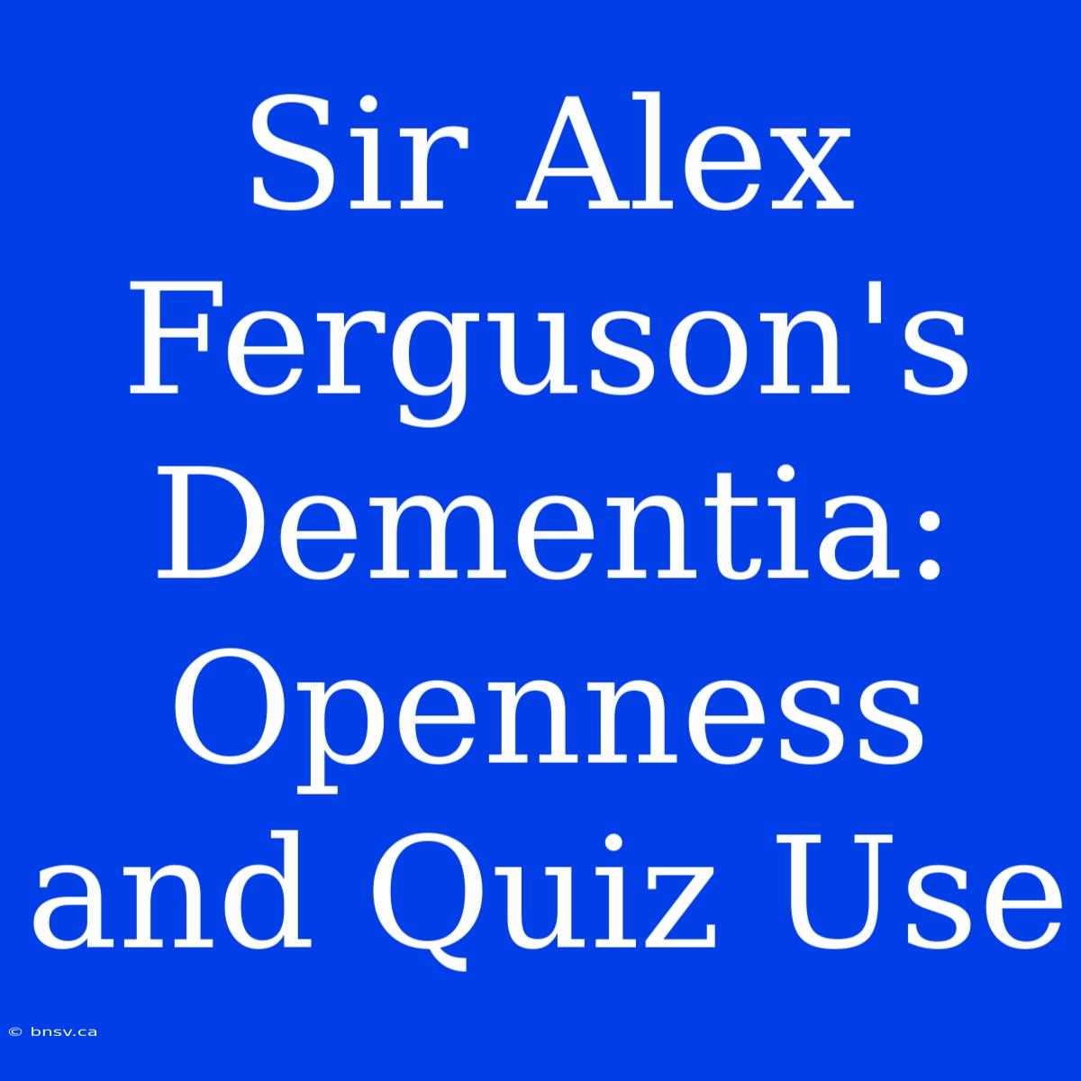 Sir Alex Ferguson's Dementia: Openness And Quiz Use