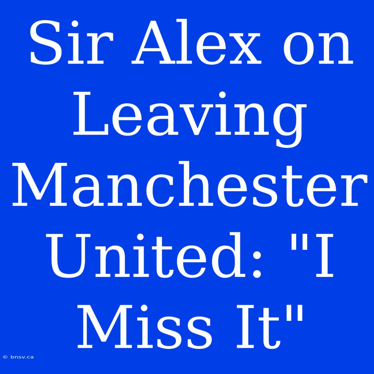 Sir Alex On Leaving Manchester United: 