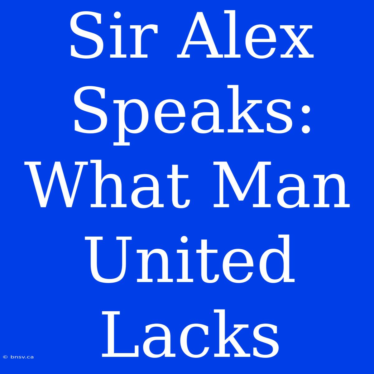 Sir Alex Speaks: What Man United Lacks