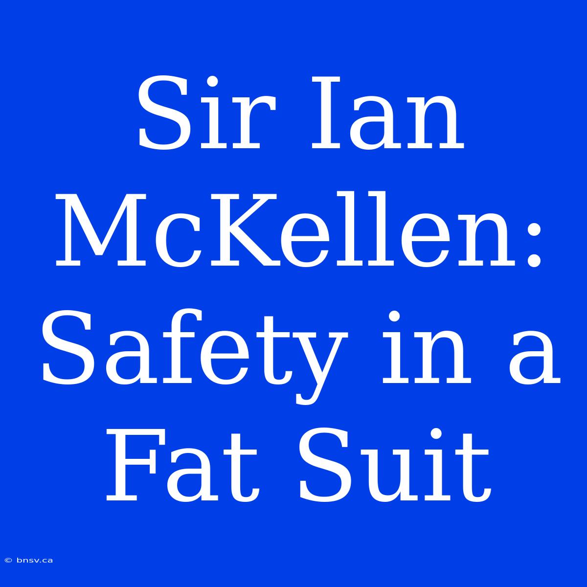 Sir Ian McKellen: Safety In A Fat Suit