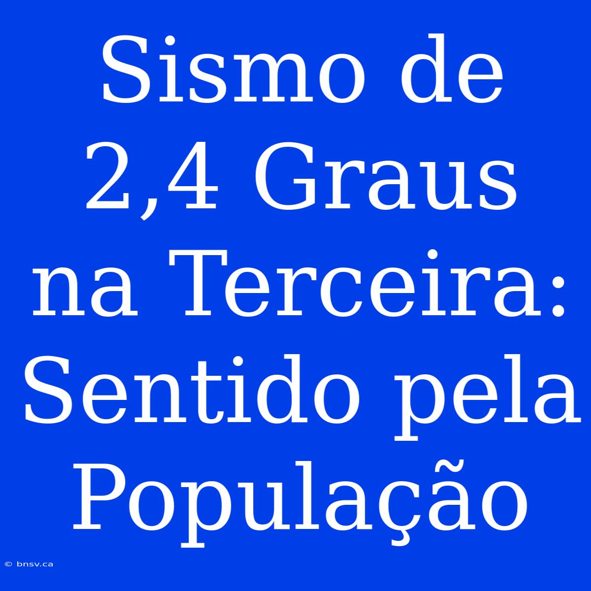 Sismo De 2,4 Graus Na Terceira: Sentido Pela População