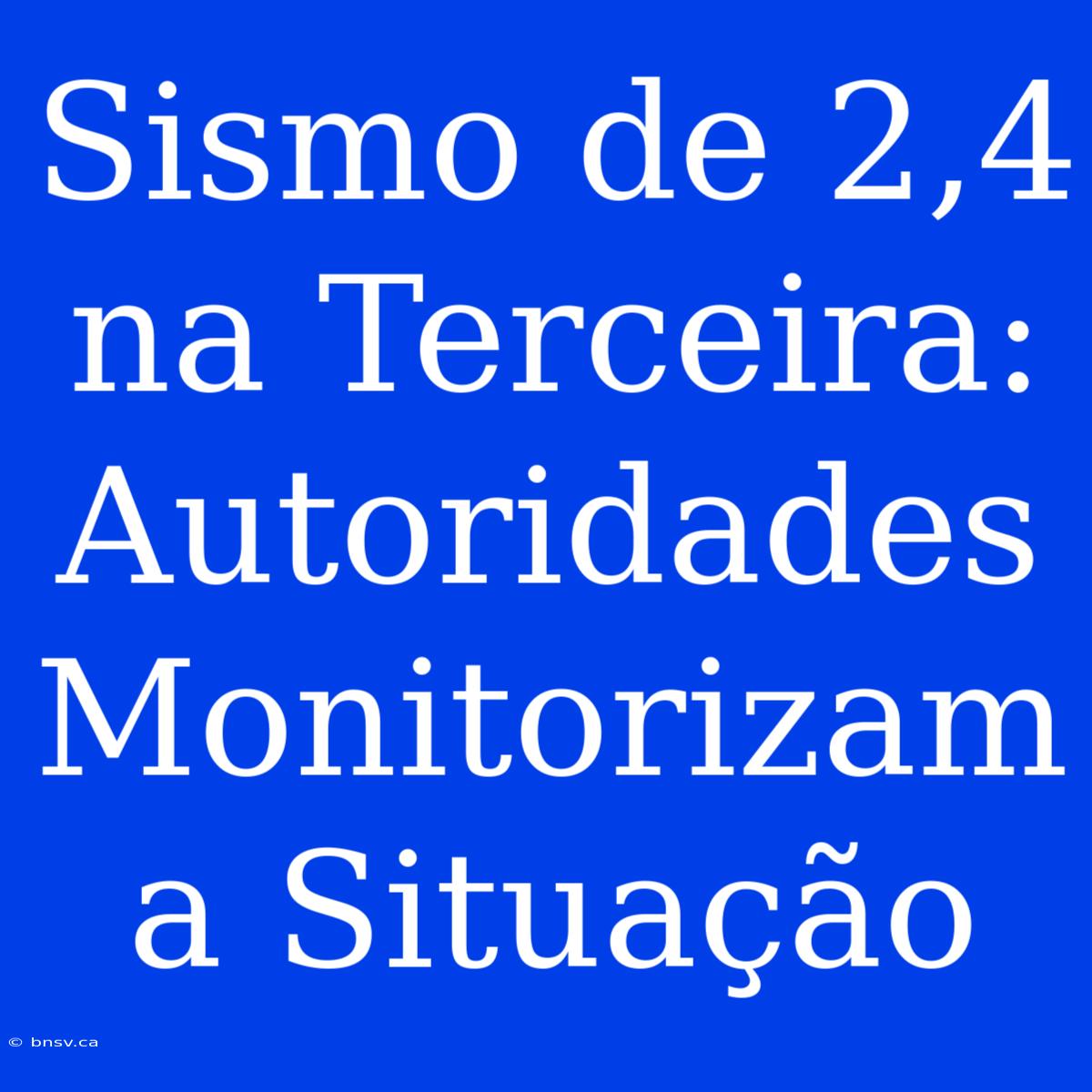 Sismo De 2,4 Na Terceira: Autoridades Monitorizam A Situação