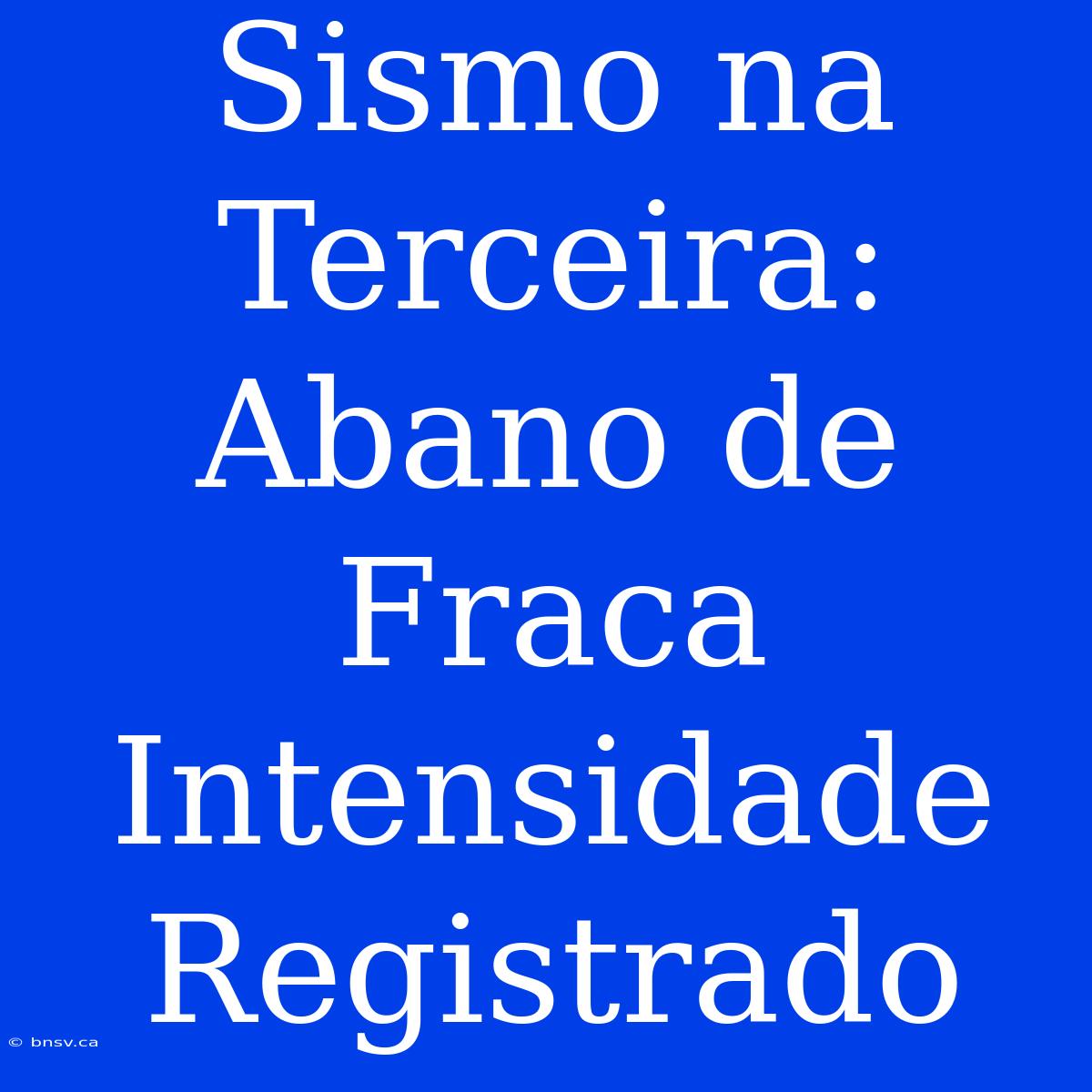 Sismo Na Terceira: Abano De Fraca Intensidade Registrado