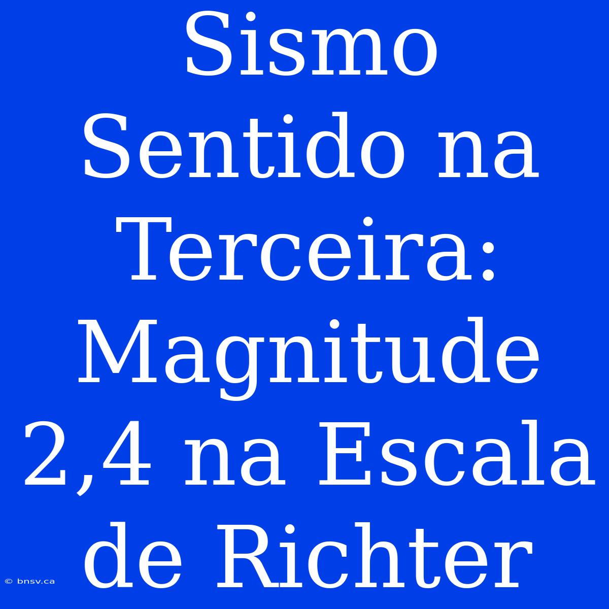 Sismo Sentido Na Terceira: Magnitude 2,4 Na Escala De Richter