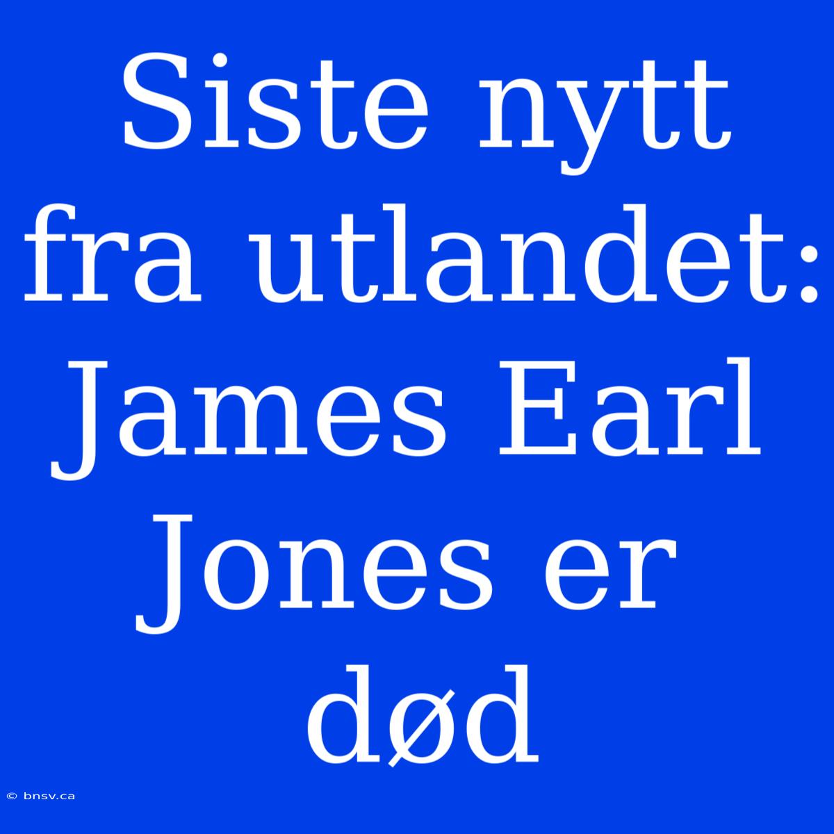 Siste Nytt Fra Utlandet: James Earl Jones Er Død