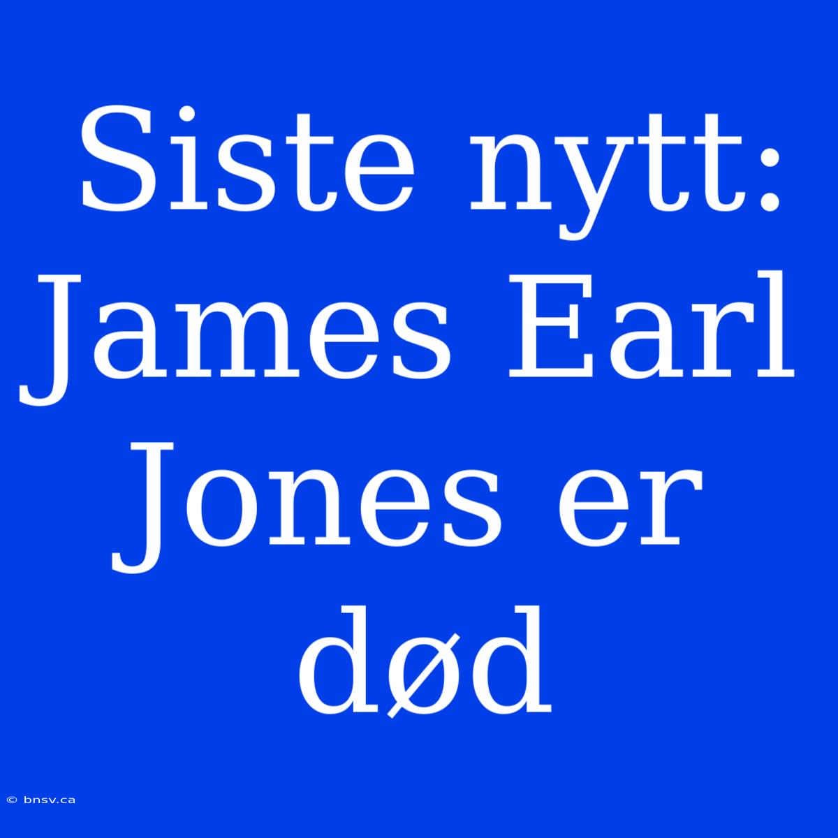 Siste Nytt: James Earl Jones Er Død