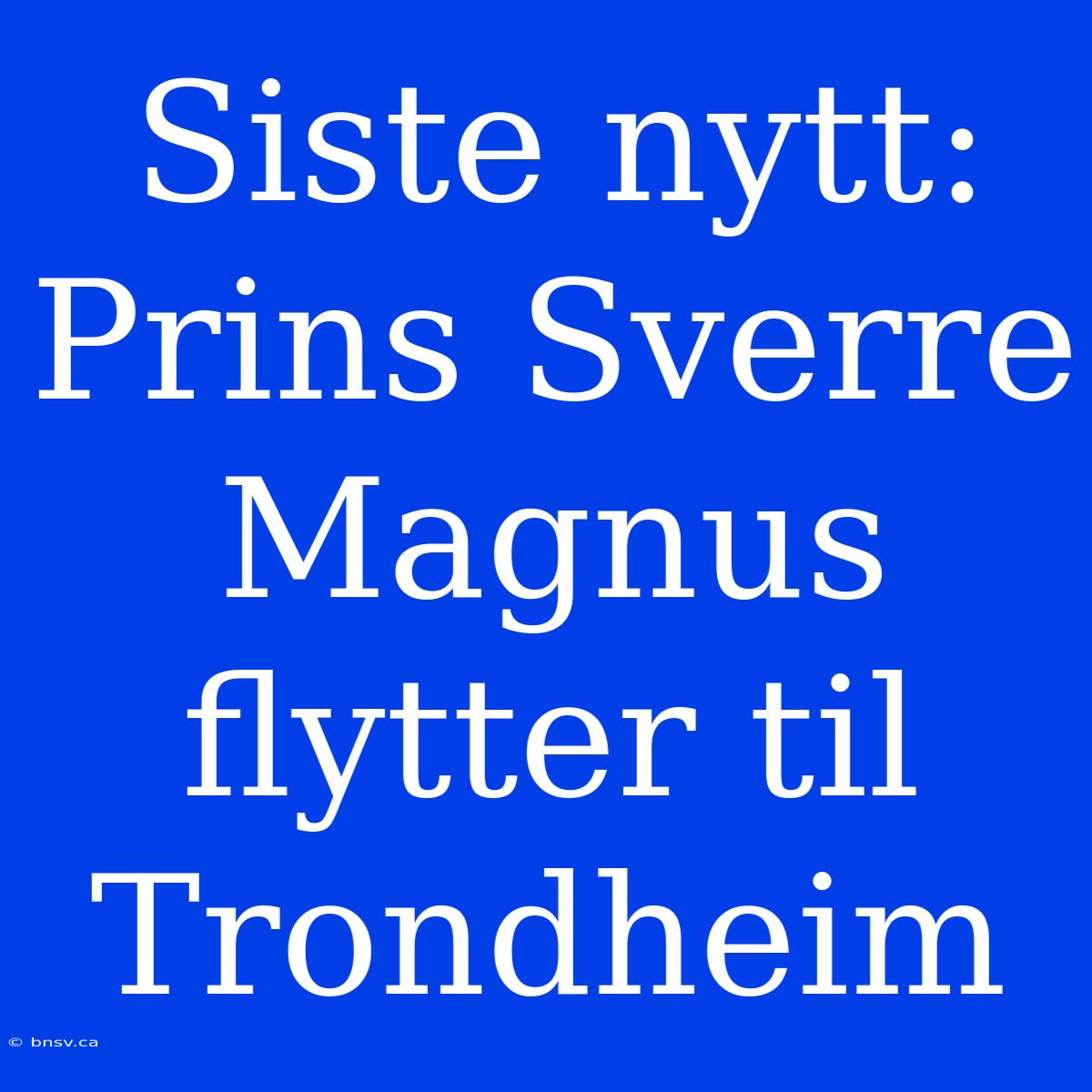 Siste Nytt: Prins Sverre Magnus Flytter Til Trondheim