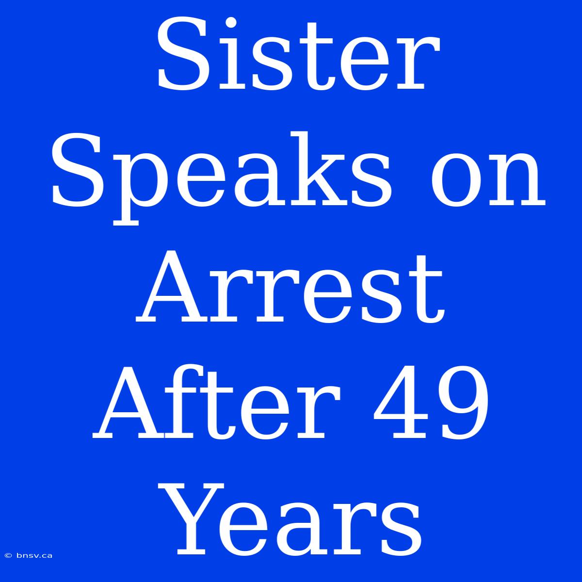 Sister Speaks On Arrest After 49 Years