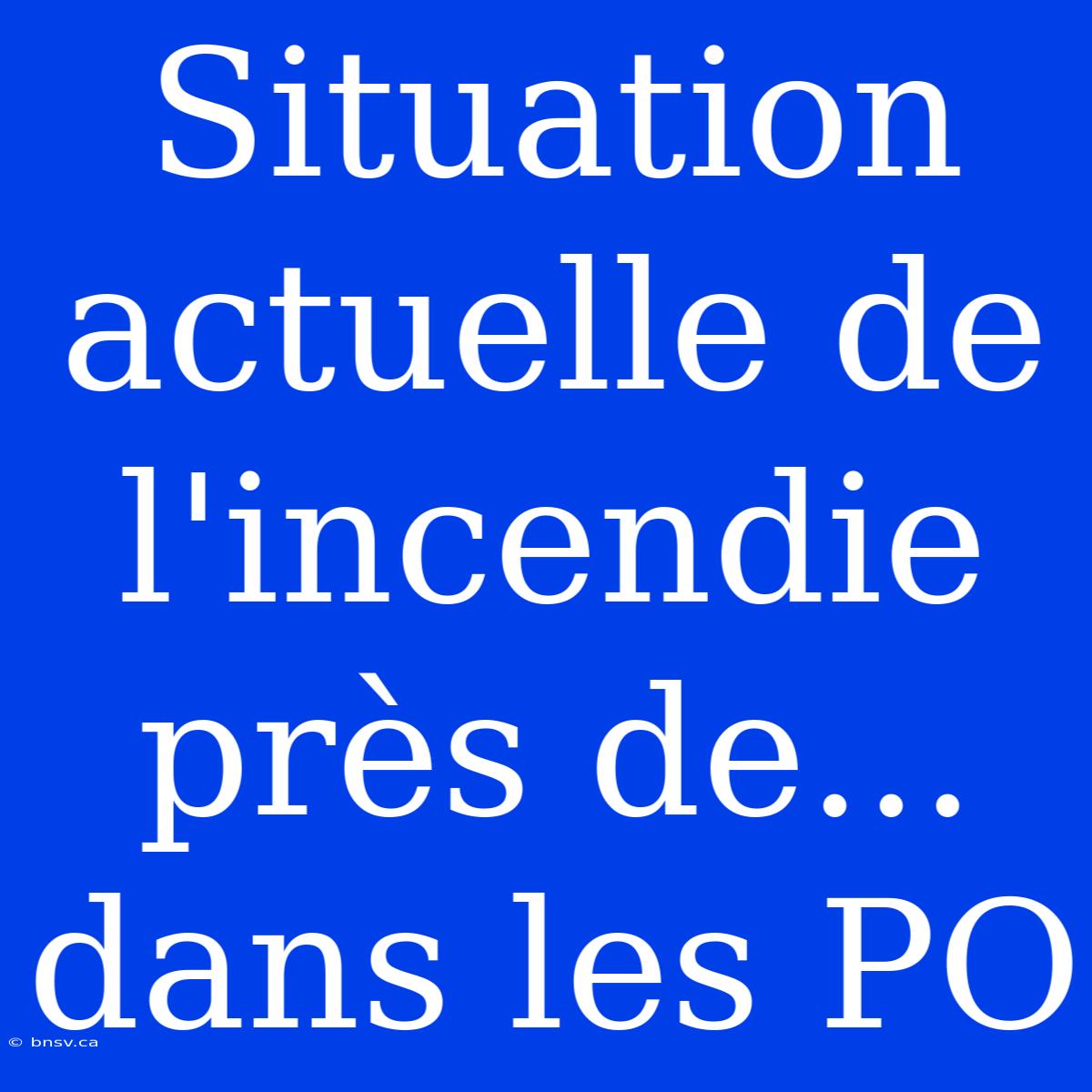 Situation Actuelle De L'incendie Près De... Dans Les PO