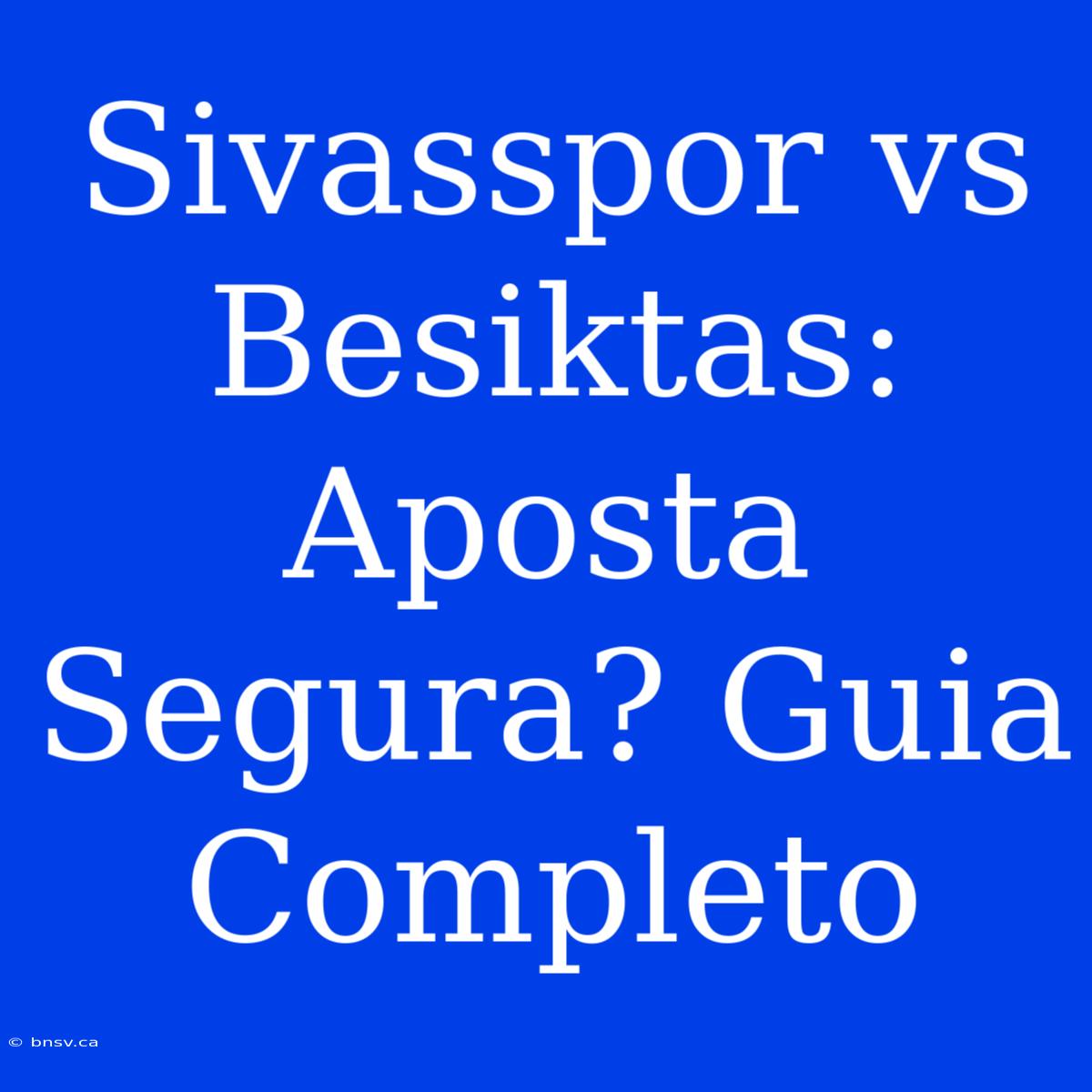 Sivasspor Vs Besiktas: Aposta Segura? Guia Completo