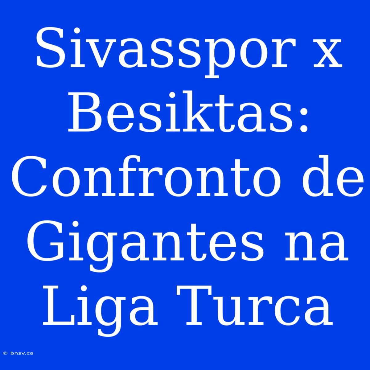 Sivasspor X Besiktas: Confronto De Gigantes Na Liga Turca