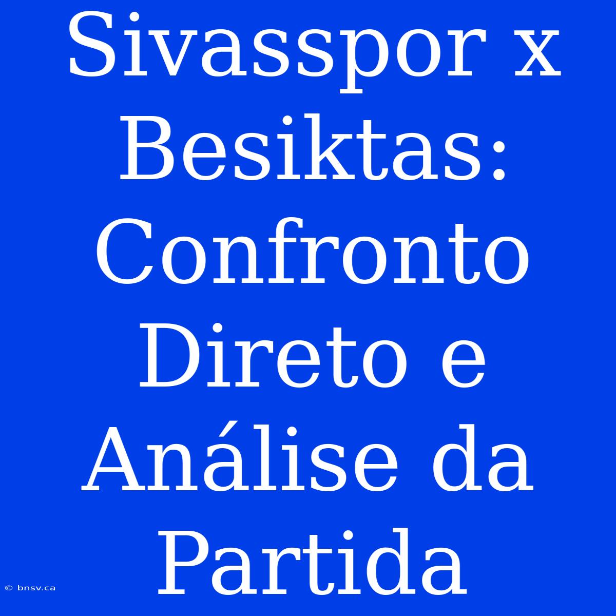 Sivasspor X Besiktas: Confronto Direto E Análise Da Partida