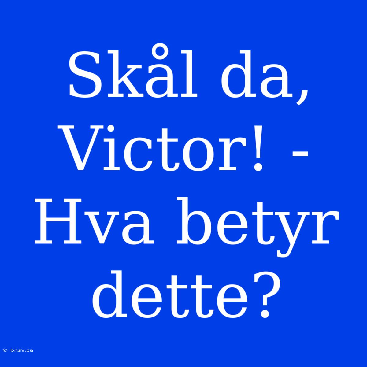 Skål Da, Victor! - Hva Betyr Dette?