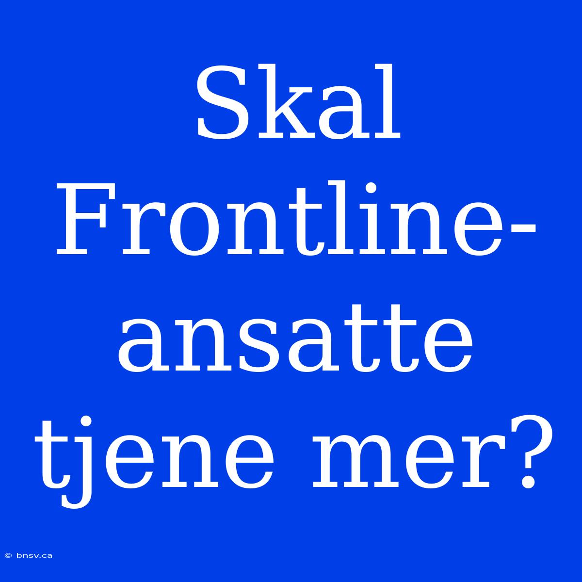 Skal Frontline-ansatte Tjene Mer?