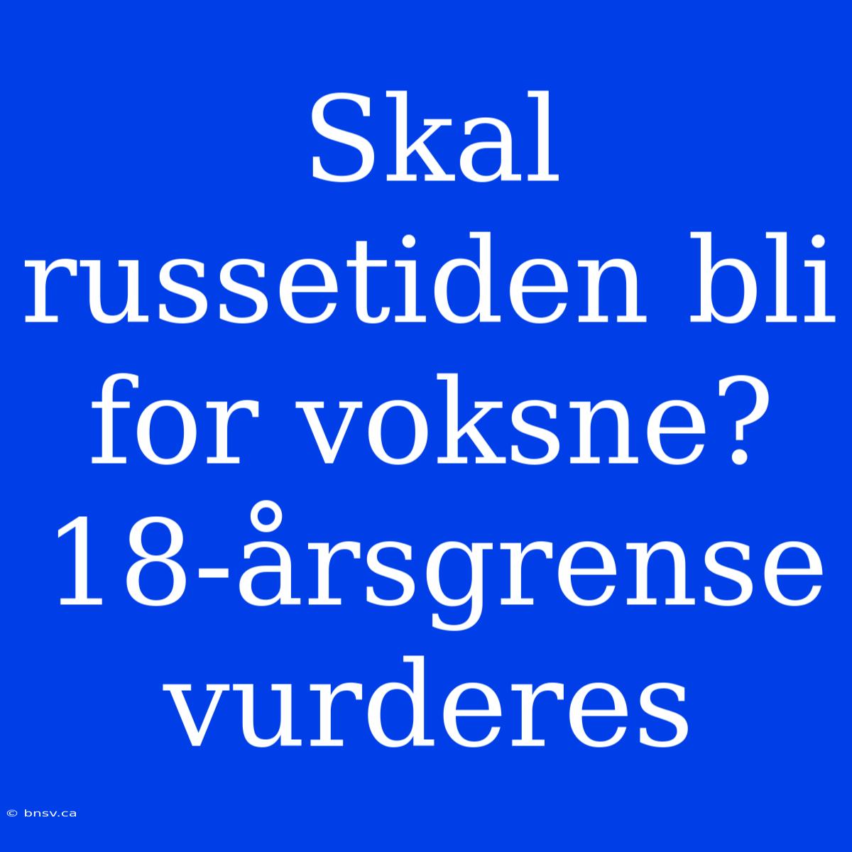 Skal Russetiden Bli For Voksne? 18-årsgrense Vurderes