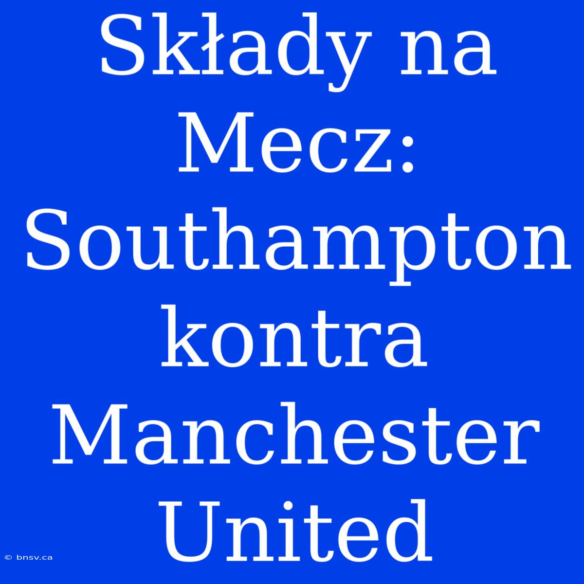 Składy Na Mecz: Southampton Kontra Manchester United