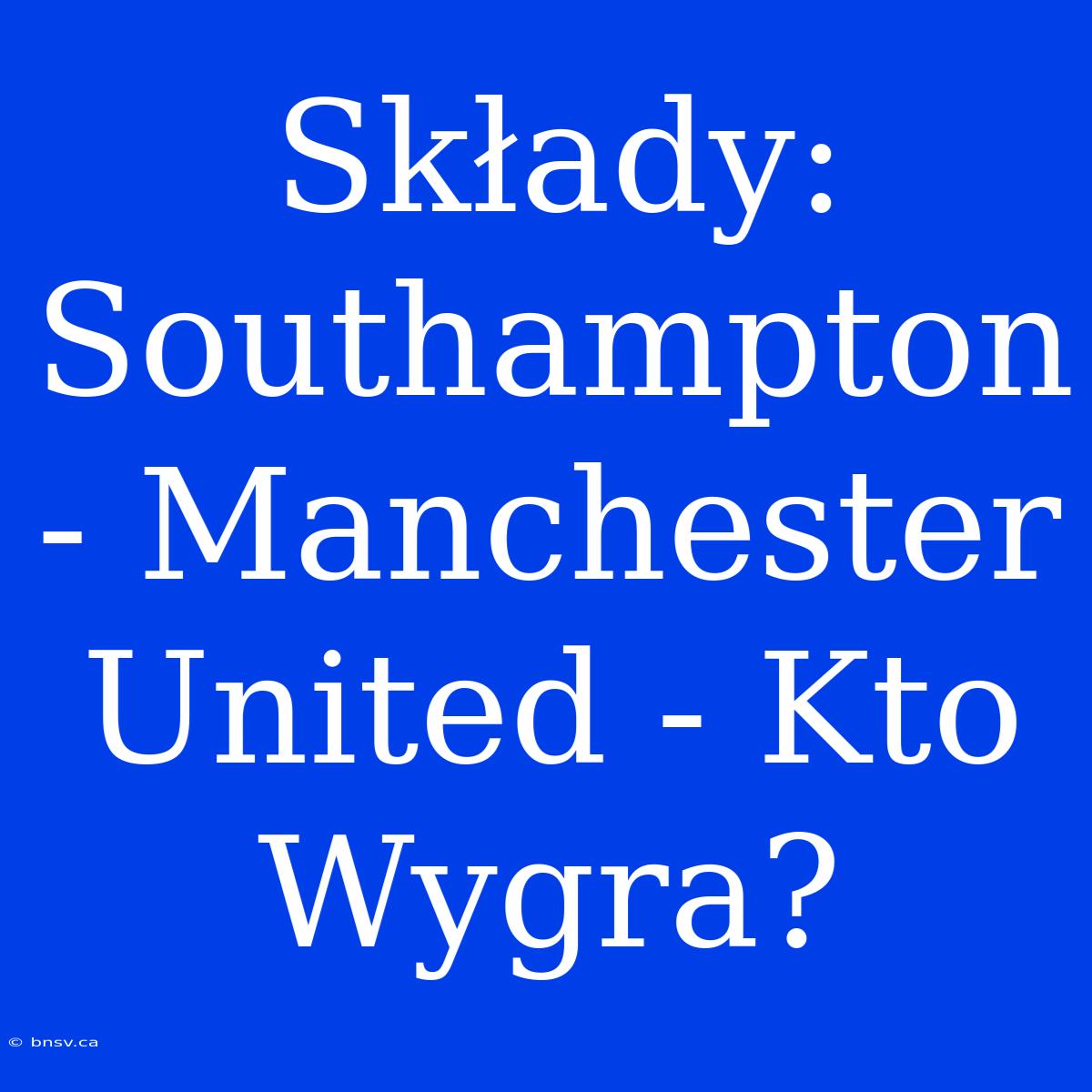 Składy: Southampton - Manchester United - Kto Wygra?