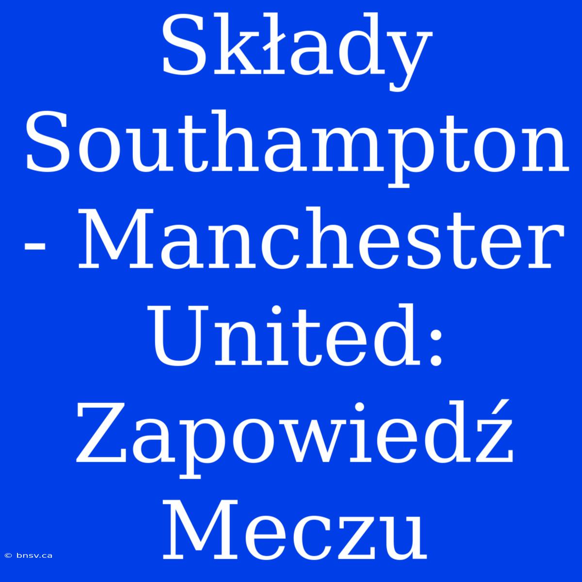 Składy Southampton - Manchester United: Zapowiedź Meczu