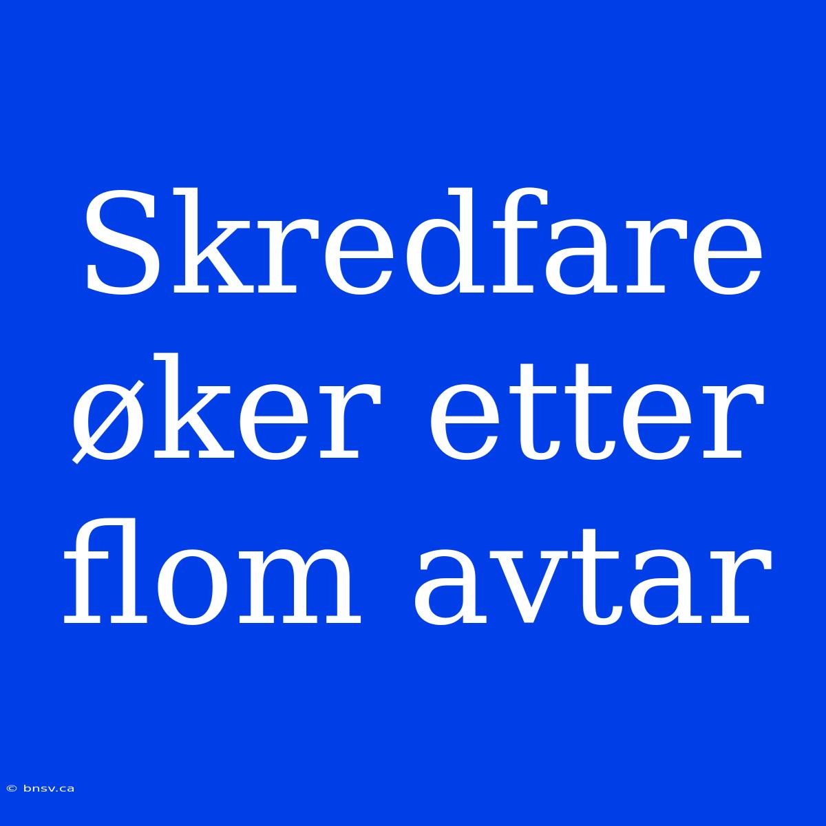 Skredfare Øker Etter Flom Avtar