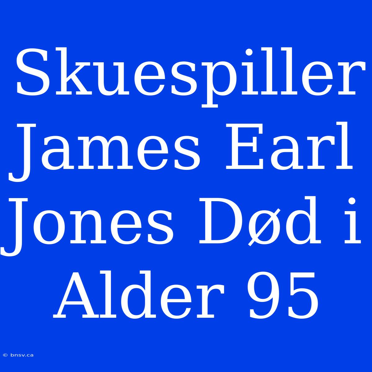 Skuespiller James Earl Jones Død I Alder 95