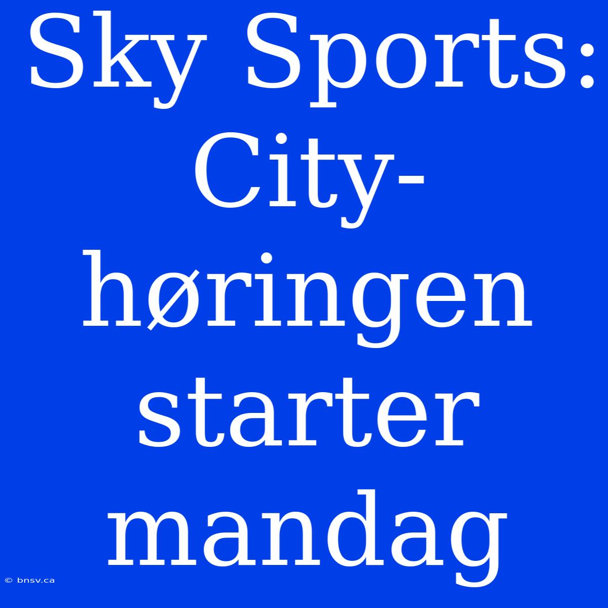 Sky Sports: City-høringen Starter Mandag