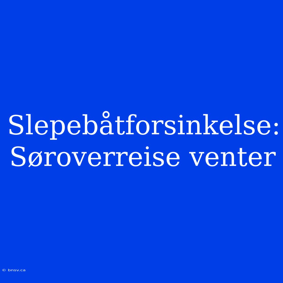 Slepebåtforsinkelse: Søroverreise Venter