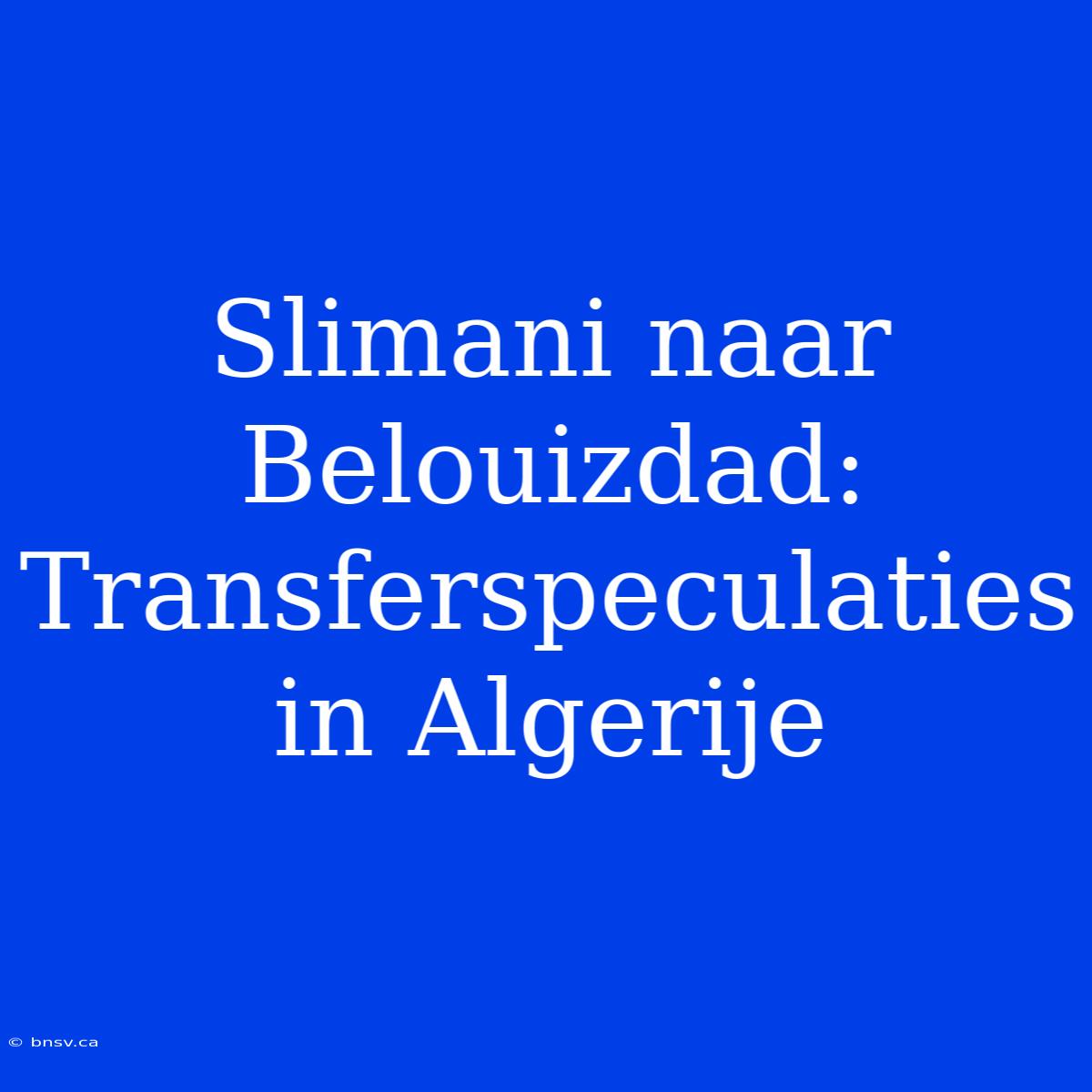 Slimani Naar Belouizdad: Transferspeculaties In Algerije