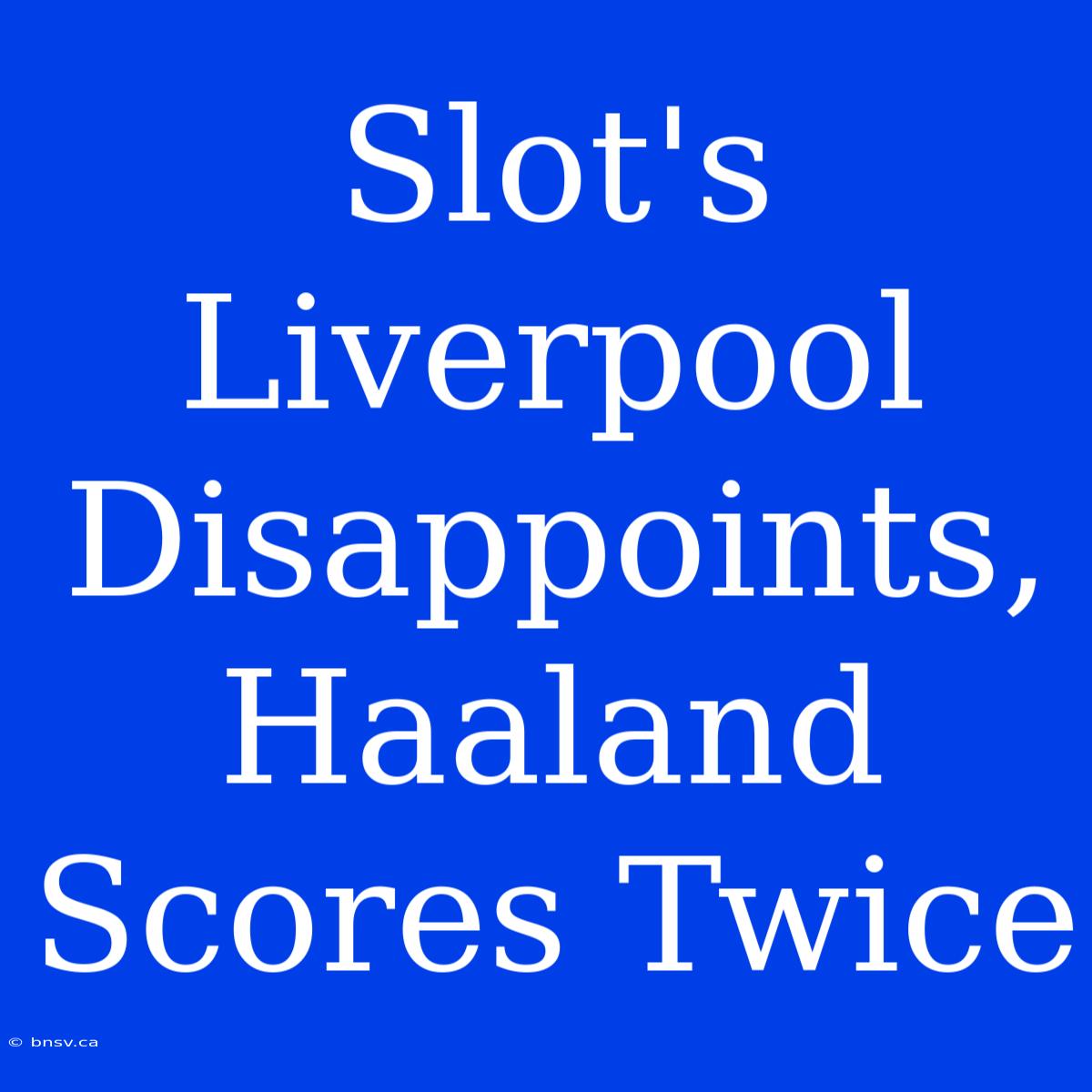 Slot's Liverpool Disappoints, Haaland Scores Twice