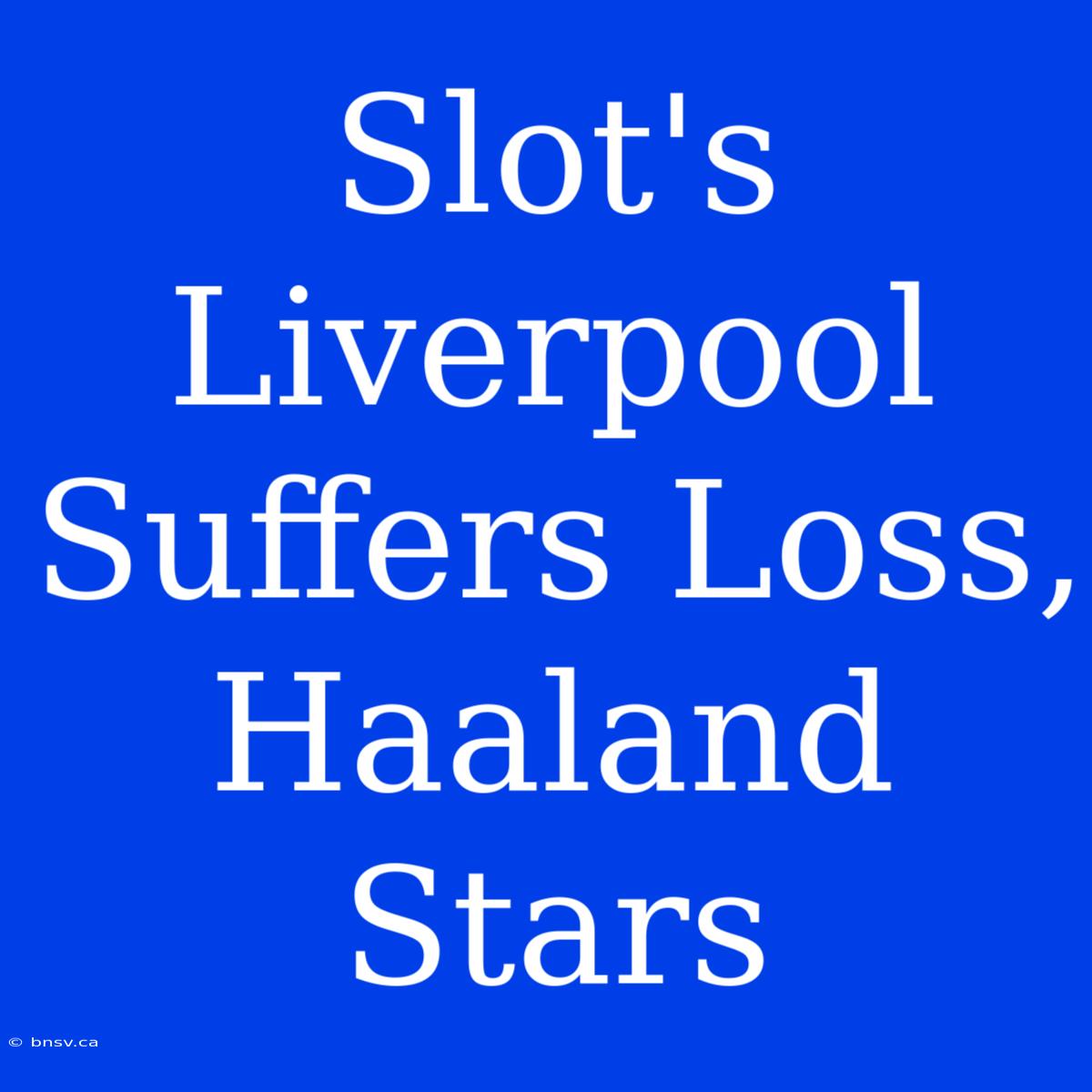 Slot's Liverpool Suffers Loss, Haaland Stars