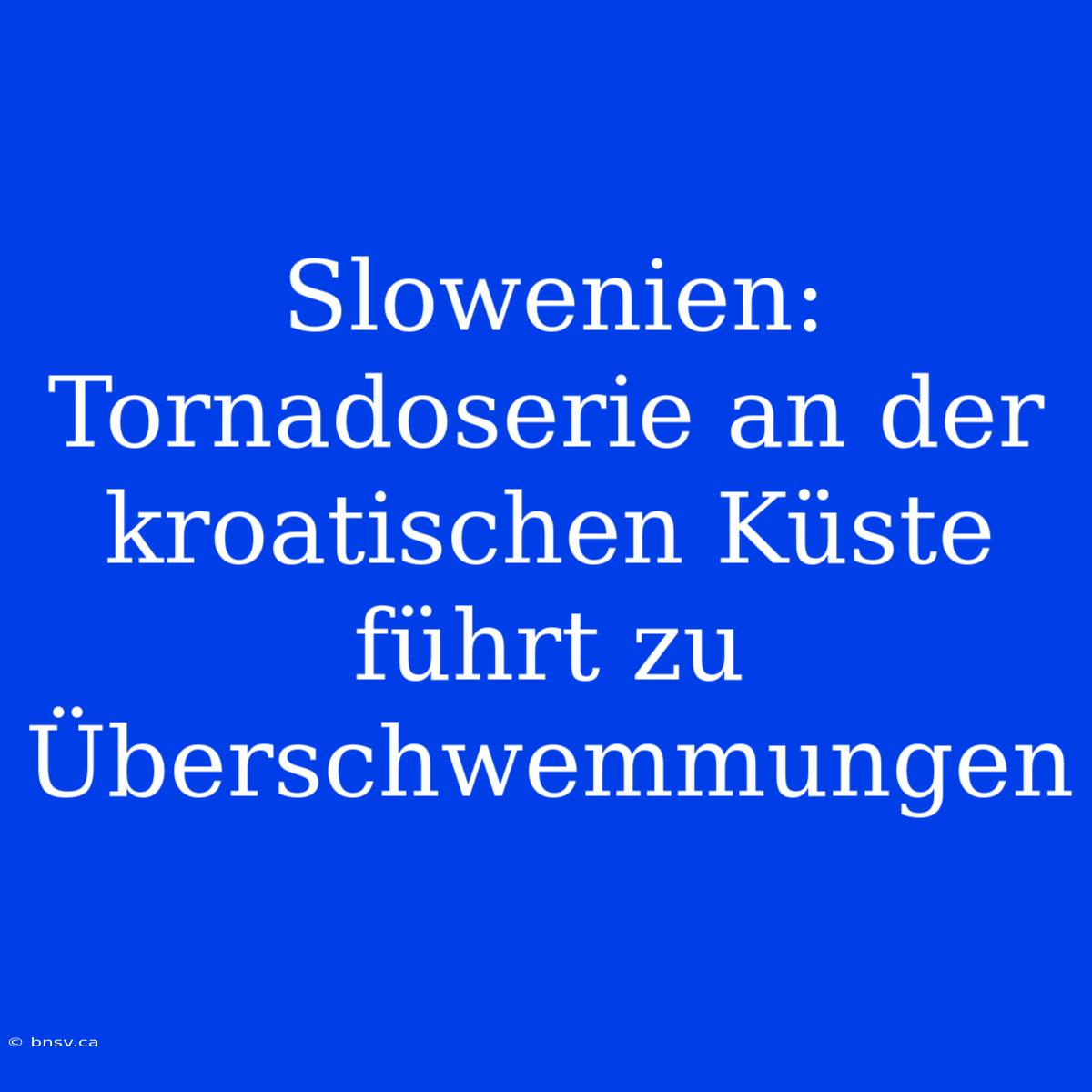 Slowenien: Tornadoserie An Der Kroatischen Küste Führt Zu Überschwemmungen