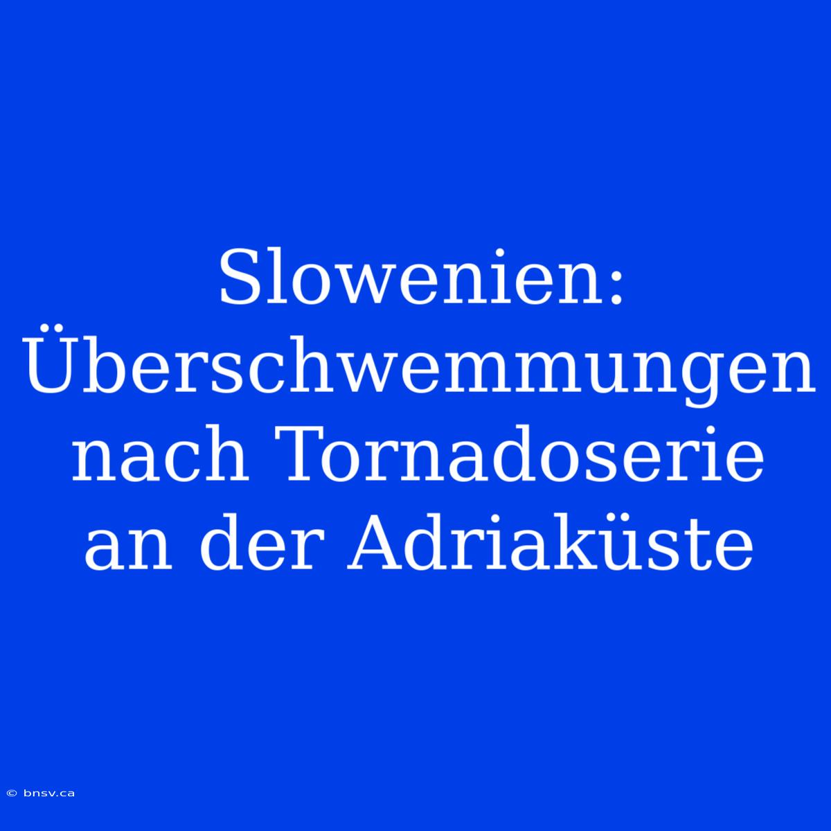 Slowenien: Überschwemmungen Nach Tornadoserie An Der Adriaküste