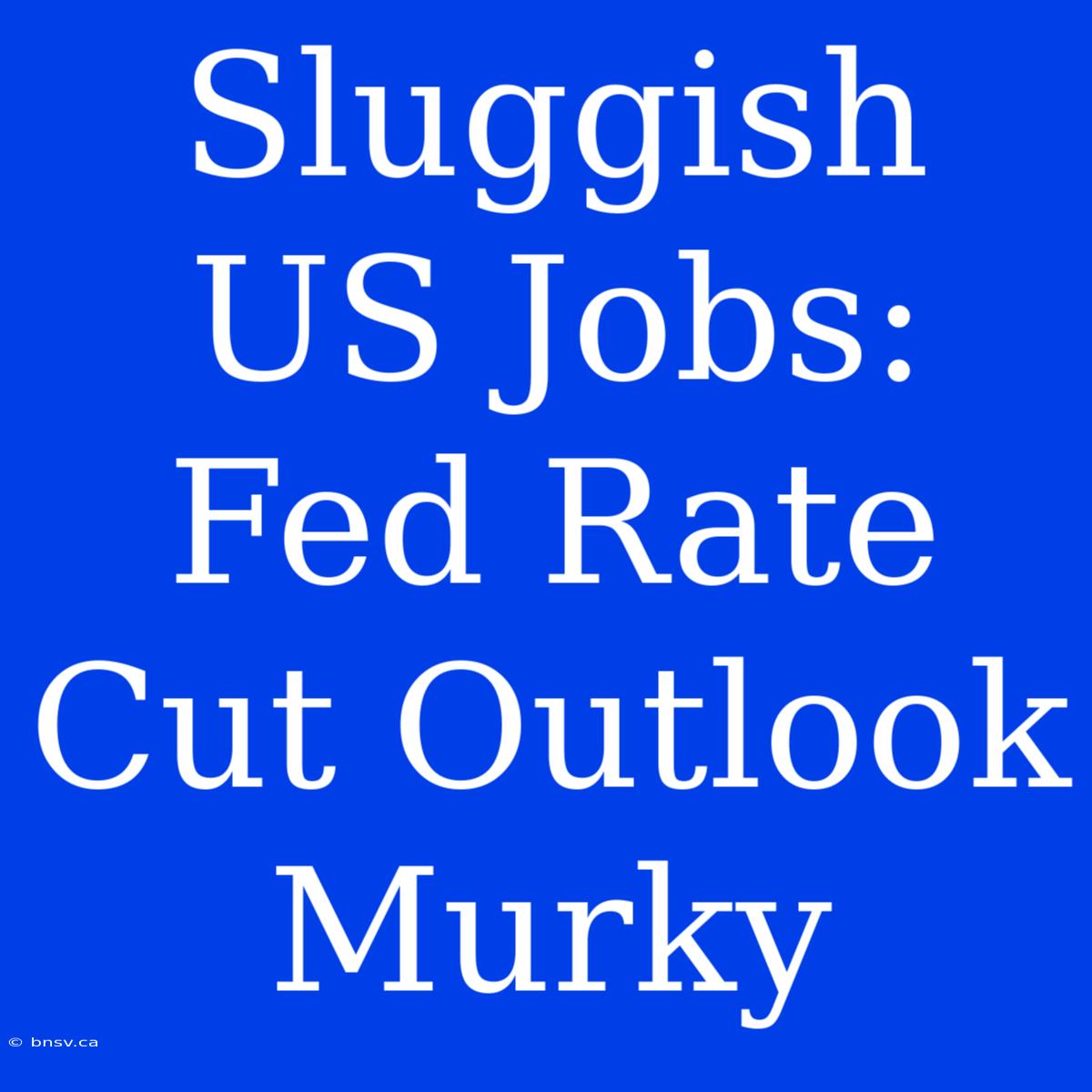 Sluggish US Jobs: Fed Rate Cut Outlook Murky