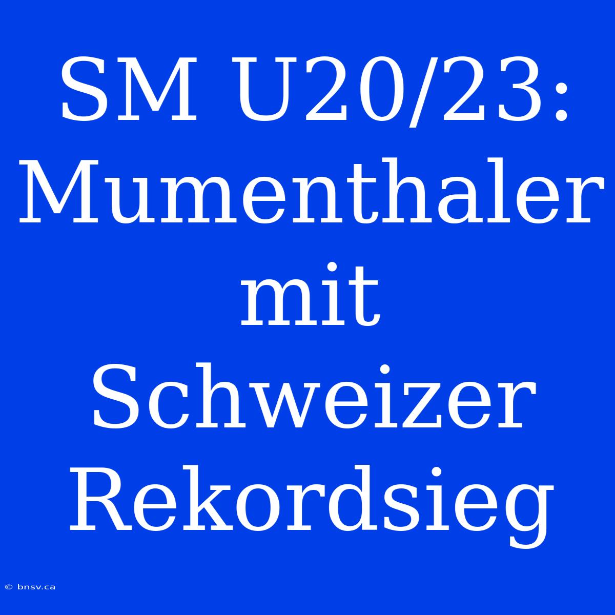 SM U20/23: Mumenthaler Mit Schweizer Rekordsieg