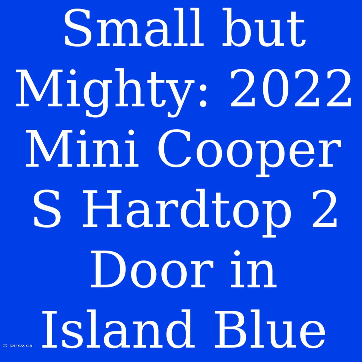 Small But Mighty: 2022 Mini Cooper S Hardtop 2 Door In Island Blue