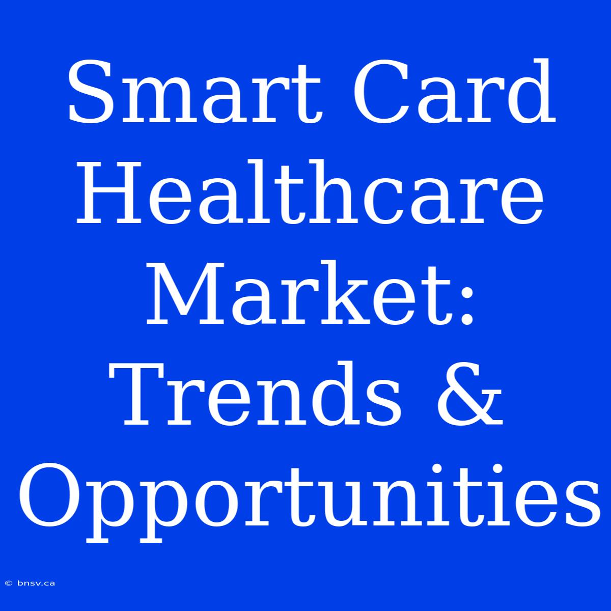 Smart Card Healthcare Market: Trends & Opportunities