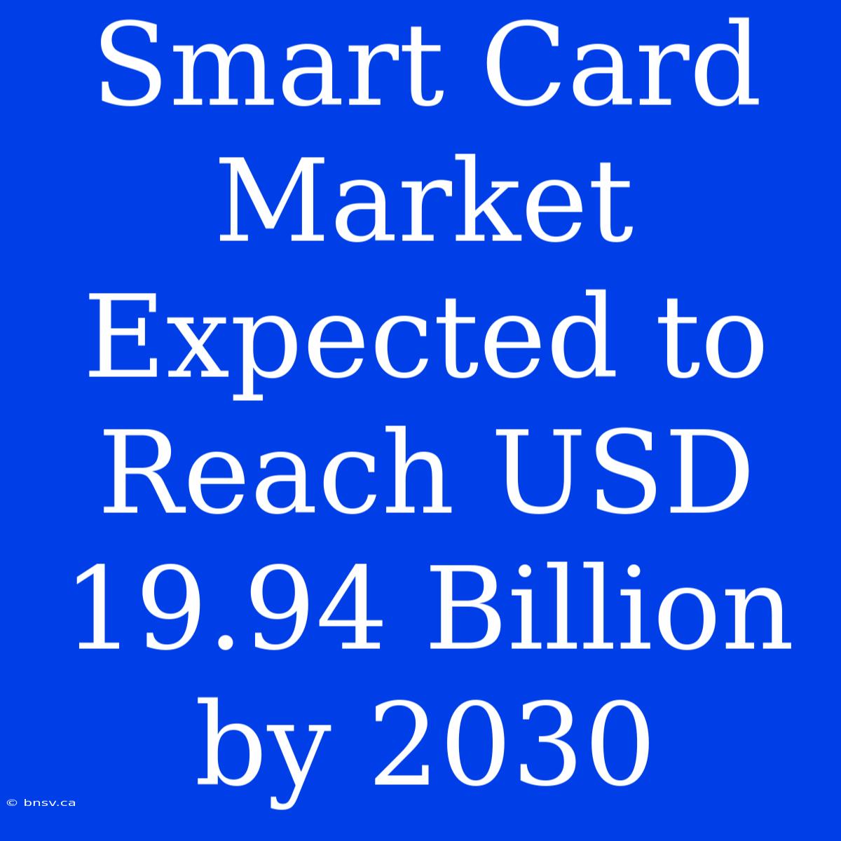 Smart Card Market Expected To Reach USD 19.94 Billion By 2030