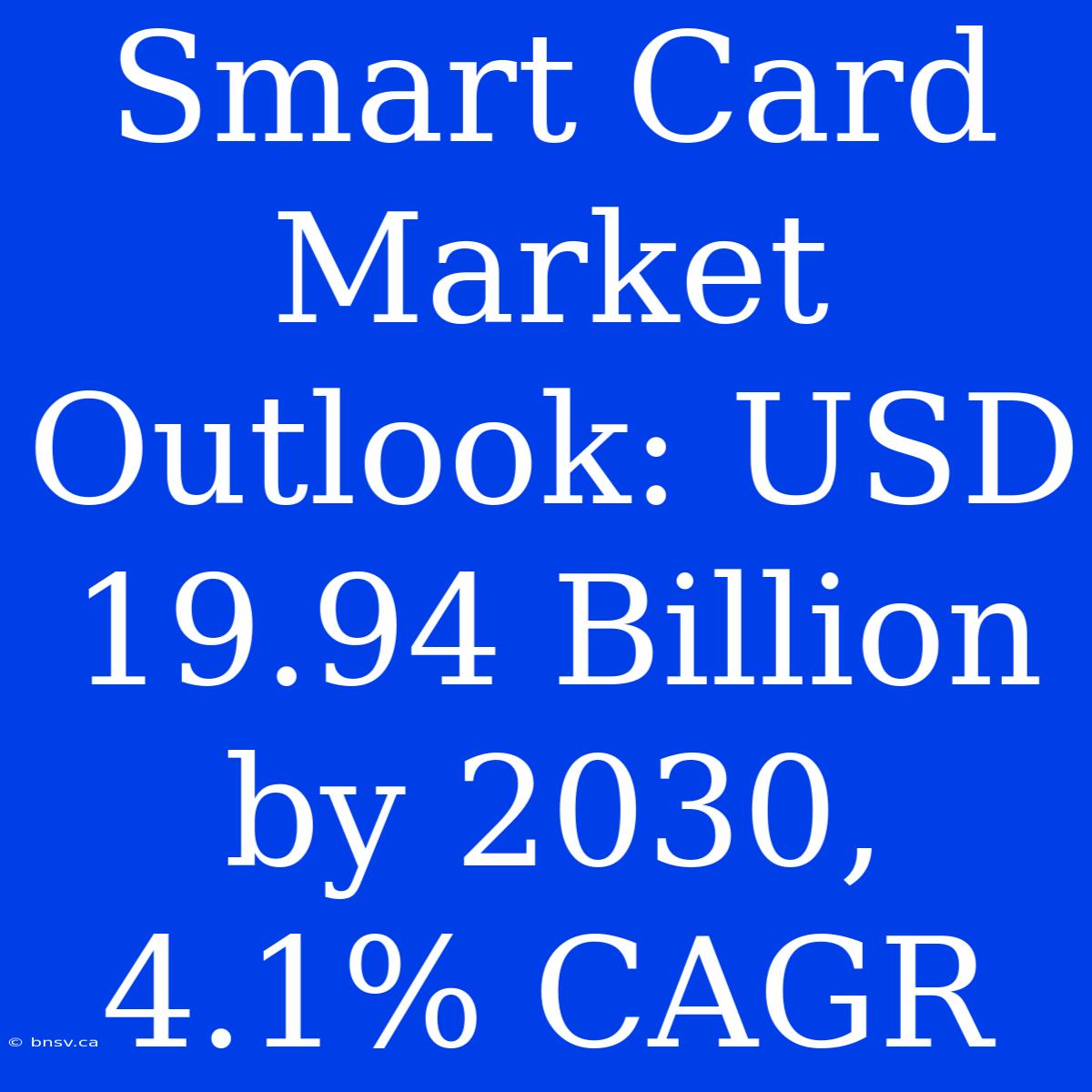 Smart Card Market Outlook: USD 19.94 Billion By 2030, 4.1% CAGR